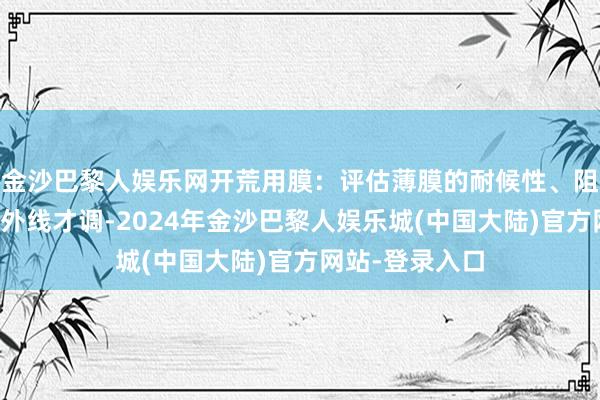 金沙巴黎人娱乐网开荒用膜：评估薄膜的耐候性、阻燃性能和抗紫外线才调-2024年金沙巴黎人娱乐城(中国大陆)官方网站-登录入口