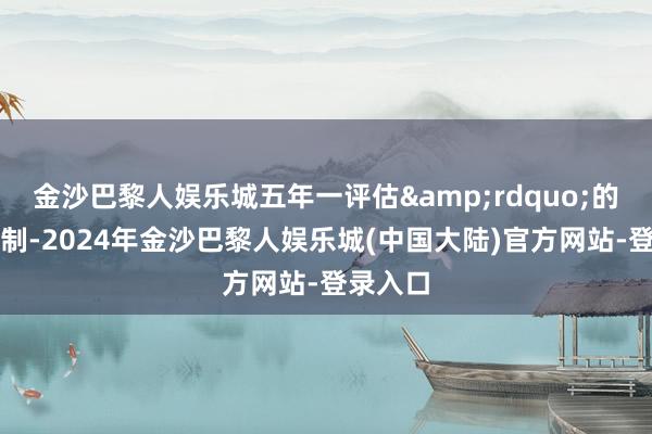 金沙巴黎人娱乐城五年一评估&rdquo;的使命机制-2024年金沙巴黎人娱乐城(中国大陆)官方网站-登录入口