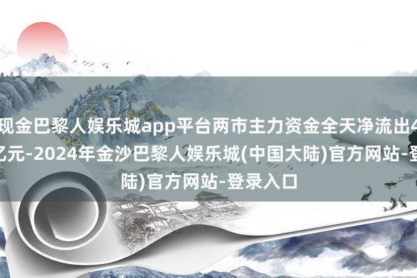现金巴黎人娱乐城app平台两市主力资金全天净流出457.78亿元-2024年金沙巴黎人娱乐城(中国大陆)官方网站-登录入口