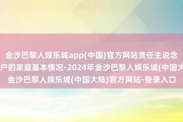 金沙巴黎人娱乐城app(中国)官方网站责任主说念主员耐性性征询了记账户的家庭基本情况-2024年金沙巴黎人娱乐城(中国大陆)官方网站-登录入口