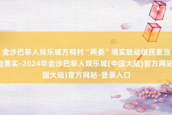 金沙巴黎人娱乐城方祠村“两委”塌实鼓动暖民意当作计策落地落实-2024年金沙巴黎人娱乐城(中国大陆)官方网站-登录入口