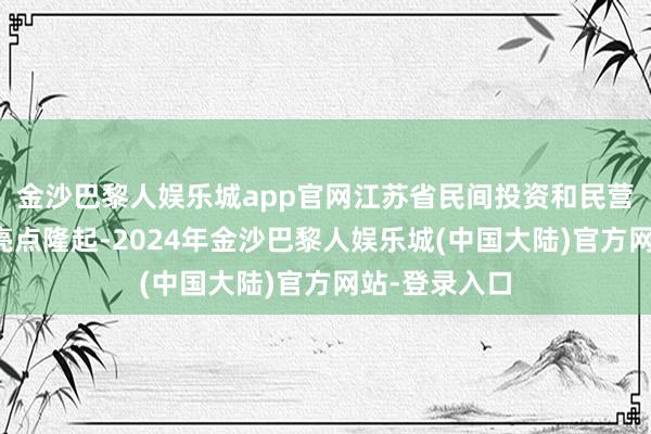 金沙巴黎人娱乐城app官网江苏省民间投资和民营企业出进口亮点隆起-2024年金沙巴黎人娱乐城(中国大陆)官方网站-登录入口