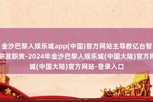 金沙巴黎人娱乐城app(中国)官方网站主导数亿台智能结尾的 AI 研发职责-2024年金沙巴黎人娱乐城(中国大陆)官方网站-登录入口