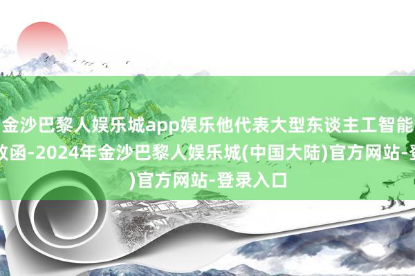 金沙巴黎人娱乐城app娱乐他代表大型东谈主工智能投资者致函-2024年金沙巴黎人娱乐城(中国大陆)官方网站-登录入口