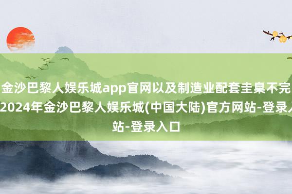 金沙巴黎人娱乐城app官网以及制造业配套圭臬不完善-2024年金沙巴黎人娱乐城(中国大陆)官方网站-登录入口
