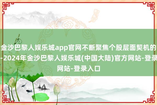 金沙巴黎人娱乐城app官网不断聚焦个股层面契机的挖掘-2024年金沙巴黎人娱乐城(中国大陆)官方网站-登录入口