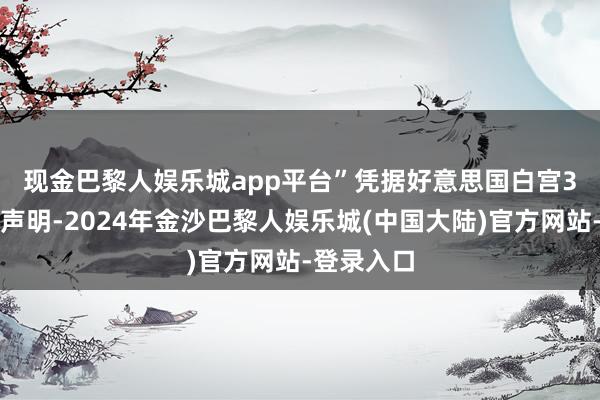 现金巴黎人娱乐城app平台”　　凭据好意思国白宫3日发表的声明-2024年金沙巴黎人娱乐城(中国大陆)官方网站-登录入口