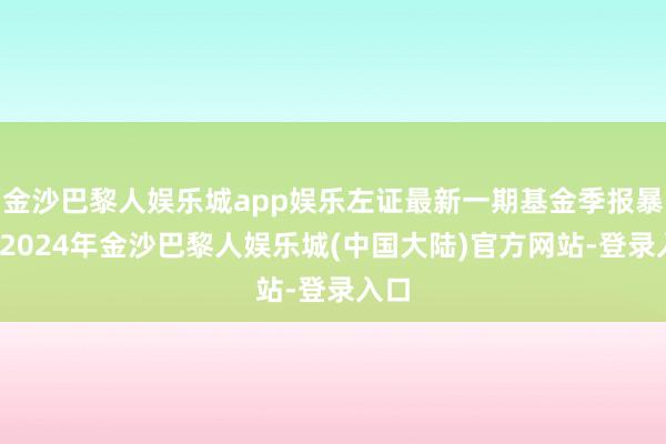 金沙巴黎人娱乐城app娱乐左证最新一期基金季报暴露-2024年金沙巴黎人娱乐城(中国大陆)官方网站-登录入口