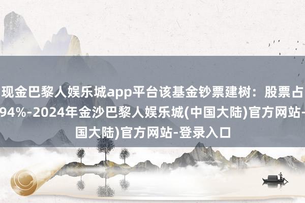 现金巴黎人娱乐城app平台该基金钞票建树：股票占净值比8.94%-2024年金沙巴黎人娱乐城(中国大陆)官方网站-登录入口