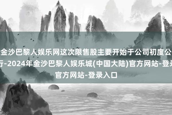 金沙巴黎人娱乐网这次限售股主要开始于公司初度公开辟行-2024年金沙巴黎人娱乐城(中国大陆)官方网站-登录入口