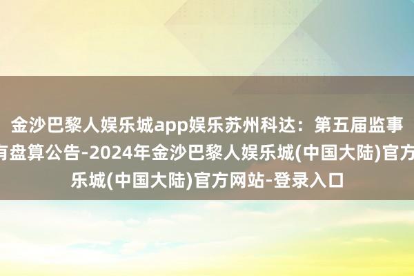 金沙巴黎人娱乐城app娱乐苏州科达：第五届监事会第四次会议有盘算公告-2024年金沙巴黎人娱乐城(中国大陆)官方网站-登录入口
