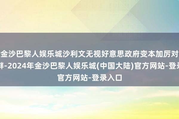 金沙巴黎人娱乐城沙利文无视好意思政府变本加厉对华寻衅-2024年金沙巴黎人娱乐城(中国大陆)官方网站-登录入口