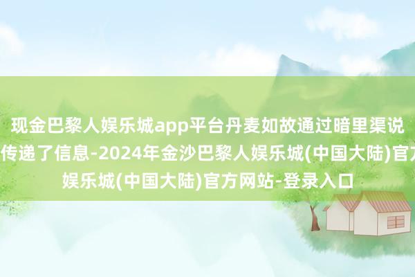 现金巴黎人娱乐城app平台丹麦如故通过暗里渠说念向特朗普团队传递了信息-2024年金沙巴黎人娱乐城(中国大陆)官方网站-登录入口