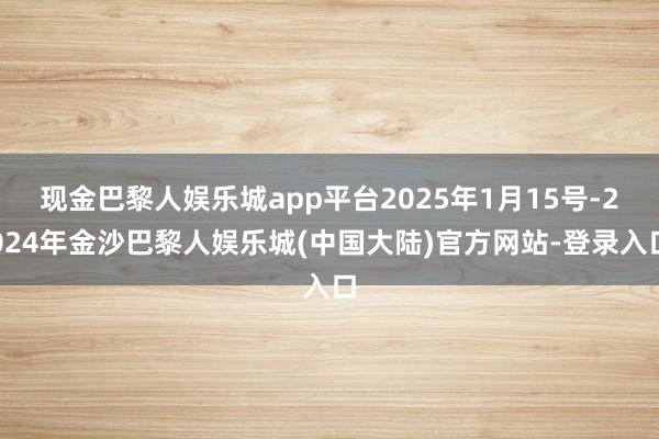 现金巴黎人娱乐城app平台2025年1月15号-2024年金沙巴黎人娱乐城(中国大陆)官方网站-登录入口