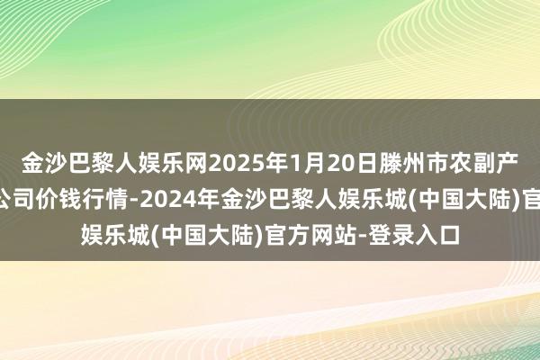 金沙巴黎人娱乐网2025年1月20日滕州市农副产物物流中心有限公司价钱行情-2024年金沙巴黎人娱乐城(中国大陆)官方网站-登录入口