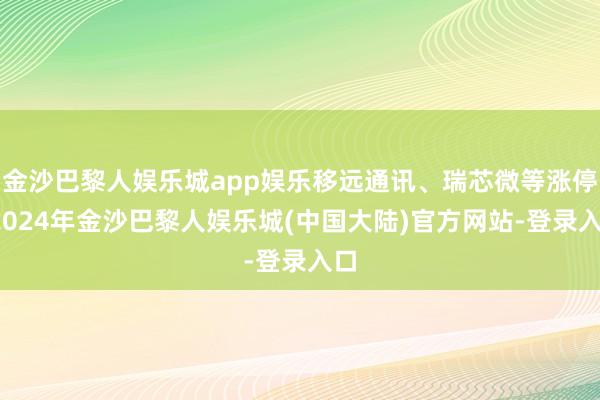 金沙巴黎人娱乐城app娱乐移远通讯、瑞芯微等涨停-2024年金沙巴黎人娱乐城(中国大陆)官方网站-登录入口