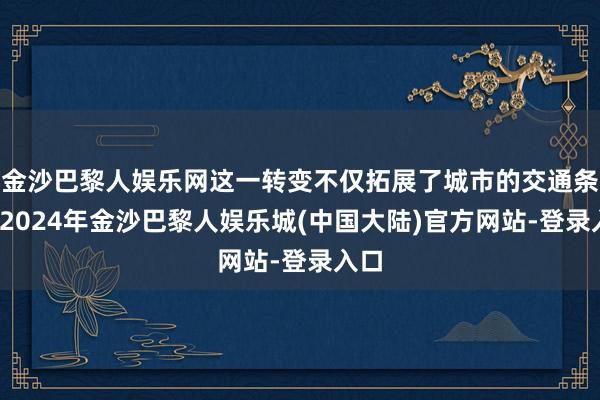 金沙巴黎人娱乐网这一转变不仅拓展了城市的交通条理-2024年金沙巴黎人娱乐城(中国大陆)官方网站-登录入口