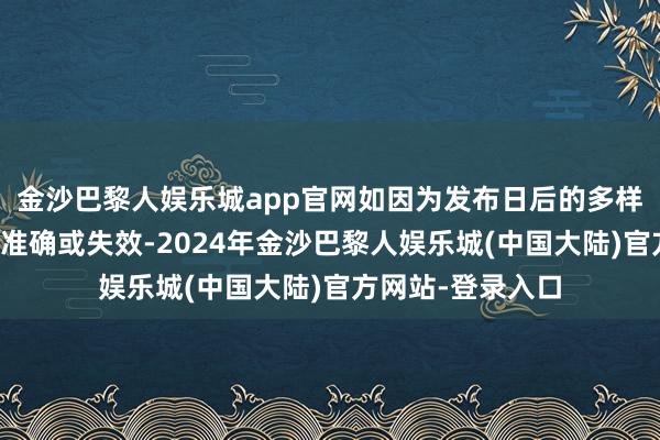 金沙巴黎人娱乐城app官网如因为发布日后的多样身分变化而不再准确或失效-2024年金沙巴黎人娱乐城(中国大陆)官方网站-登录入口