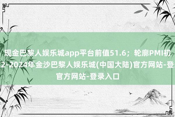 现金巴黎人娱乐城app平台前值51.6；轮廓PMI初值 50.2-2024年金沙巴黎人娱乐城(中国大陆)官方网站-登录入口