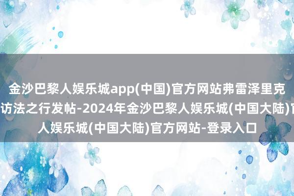 金沙巴黎人娱乐城app(中国)官方网站弗雷泽里克森还在社交媒体就访法之行发帖-2024年金沙巴黎人娱乐城(中国大陆)官方网站-登录入口