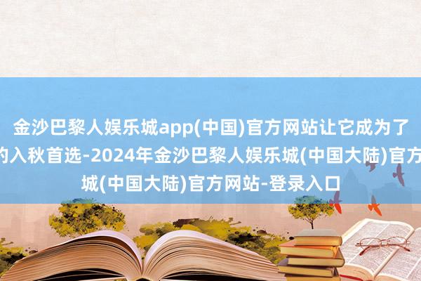 金沙巴黎人娱乐城app(中国)官方网站让它成为了许多职场女性的入秋首选-2024年金沙巴黎人娱乐城(中国大陆)官方网站-登录入口
