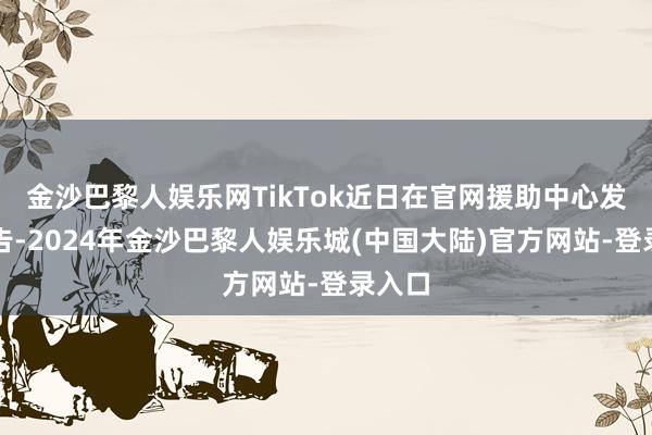 金沙巴黎人娱乐网TikTok近日在官网援助中心发布公告-2024年金沙巴黎人娱乐城(中国大陆)官方网站-登录入口