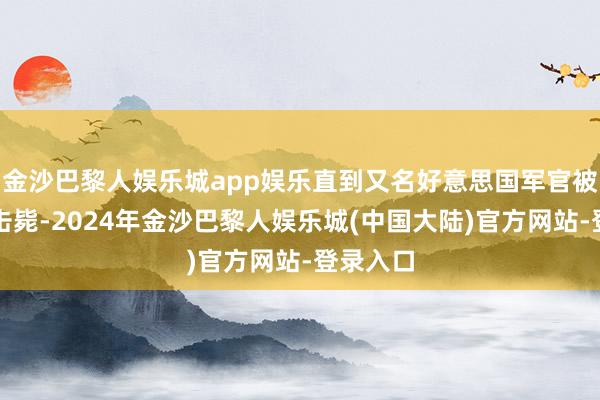 金沙巴黎人娱乐城app娱乐直到又名好意思国军官被他一枪击毙-2024年金沙巴黎人娱乐城(中国大陆)官方网站-登录入口