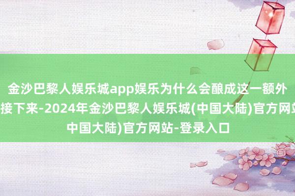 金沙巴黎人娱乐城app娱乐为什么会酿成这一额外的情况呢？接下来-2024年金沙巴黎人娱乐城(中国大陆)官方网站-登录入口