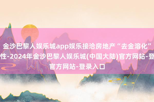 金沙巴黎人娱乐城app娱乐接洽房地产“去金溶化”的势必性-2024年金沙巴黎人娱乐城(中国大陆)官方网站-登录入口