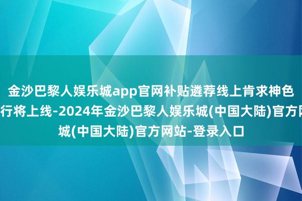 金沙巴黎人娱乐城app官网补贴遴荐线上肯求神色（小体式近期行将上线-2024年金沙巴黎人娱乐城(中国大陆)官方网站-登录入口