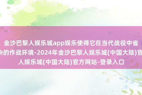 金沙巴黎人娱乐城app娱乐使得它在当代战役中省略更好地叮咛复杂的作战环境-2024年金沙巴黎人娱乐城(中国大陆)官方网站-登录入口