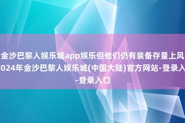 金沙巴黎人娱乐城app娱乐但他们仍有装备存量上风-2024年金沙巴黎人娱乐城(中国大陆)官方网站-登录入口