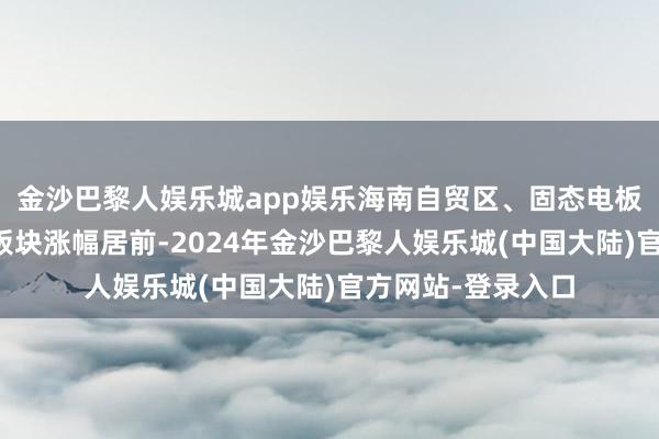 金沙巴黎人娱乐城app娱乐海南自贸区、固态电板、乳业、旅游等板块涨幅居前-2024年金沙巴黎人娱乐城(中国大陆)官方网站-登录入口