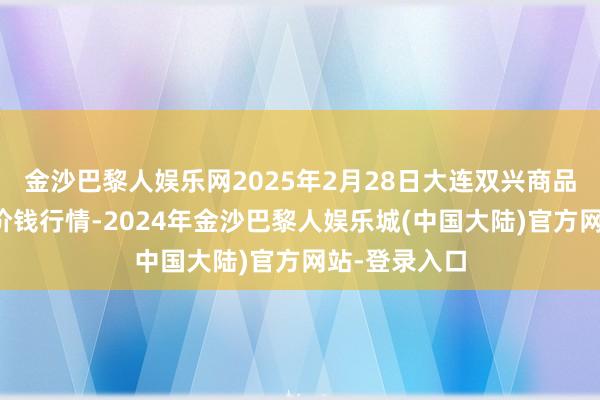 金沙巴黎人娱乐网2025年2月28日大连双兴商品城有限公司价钱行情-2024年金沙巴黎人娱乐城(中国大陆)官方网站-登录入口