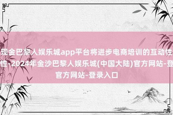 现金巴黎人娱乐城app平台将进步电商培训的互动性与实效性-2024年金沙巴黎人娱乐城(中国大陆)官方网站-登录入口