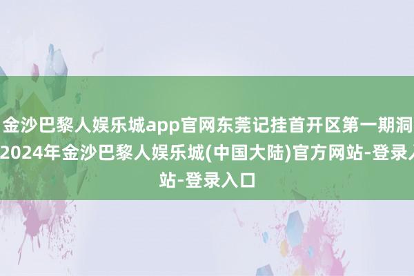 金沙巴黎人娱乐城app官网东莞记挂首开区第一期洞开-2024年金沙巴黎人娱乐城(中国大陆)官方网站-登录入口