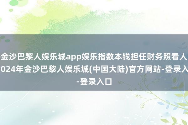 金沙巴黎人娱乐城app娱乐指数本钱担任财务照看人-2024年金沙巴黎人娱乐城(中国大陆)官方网站-登录入口