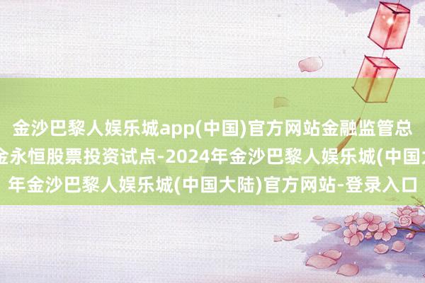 金沙巴黎人娱乐城app(中国)官方网站金融监管总局初始了第二批保障资金永恒股票投资试点-2024年金沙巴黎人娱乐城(中国大陆)官方网站-登录入口