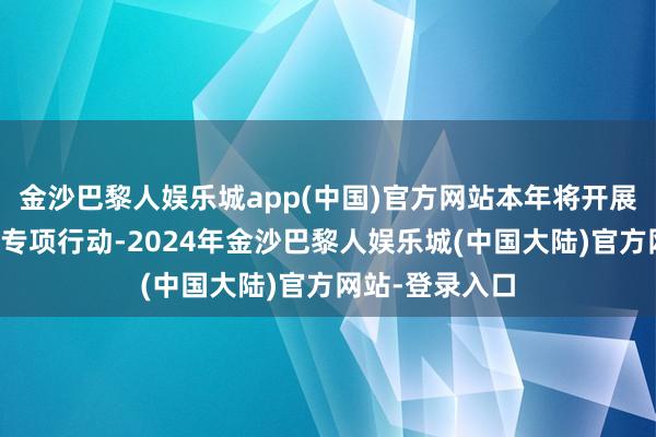 金沙巴黎人娱乐城app(中国)官方网站本年将开展法式涉企规则专项行动-2024年金沙巴黎人娱乐城(中国大陆)官方网站-登录入口