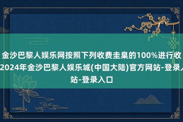 金沙巴黎人娱乐网按照下列收费圭臬的100%进行收取-2024年金沙巴黎人娱乐城(中国大陆)官方网站-登录入口