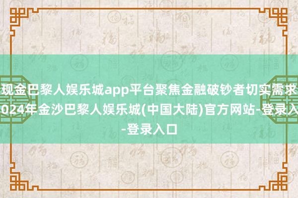 现金巴黎人娱乐城app平台聚焦金融破钞者切实需求-2024年金沙巴黎人娱乐城(中国大陆)官方网站-登录入口