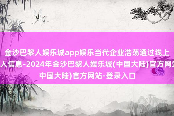 金沙巴黎人娱乐城app娱乐当代企业浩荡通过线上渠谈展示本人信息-2024年金沙巴黎人娱乐城(中国大陆)官方网站-登录入口