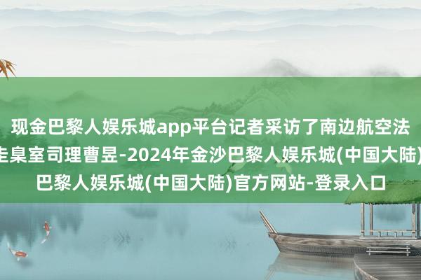 现金巴黎人娱乐城app平台记者采访了南边航空法律圭臬部翱游脱手圭臬室司理曹昱-2024年金沙巴黎人娱乐城(中国大陆)官方网站-登录入口