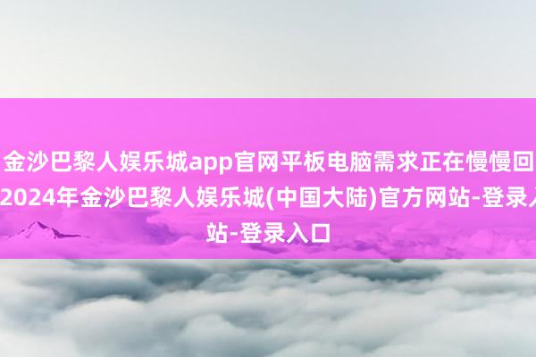 金沙巴黎人娱乐城app官网平板电脑需求正在慢慢回暖-2024年金沙巴黎人娱乐城(中国大陆)官方网站-登录入口
