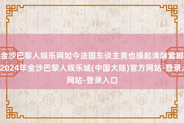 金沙巴黎人娱乐网如今法国东谈主竟也操起清除套脚本-2024年金沙巴黎人娱乐城(中国大陆)官方网站-登录入口
