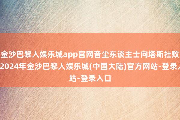 金沙巴黎人娱乐城app官网音尘东谈主士向塔斯社败露-2024年金沙巴黎人娱乐城(中国大陆)官方网站-登录入口
