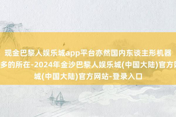 现金巴黎人娱乐城app平台亦然国内东谈主形机器东谈主种类最多的所在-2024年金沙巴黎人娱乐城(中国大陆)官方网站-登录入口