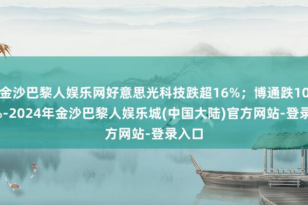金沙巴黎人娱乐网好意思光科技跌超16%；博通跌10.51%-2024年金沙巴黎人娱乐城(中国大陆)官方网站-登录入口