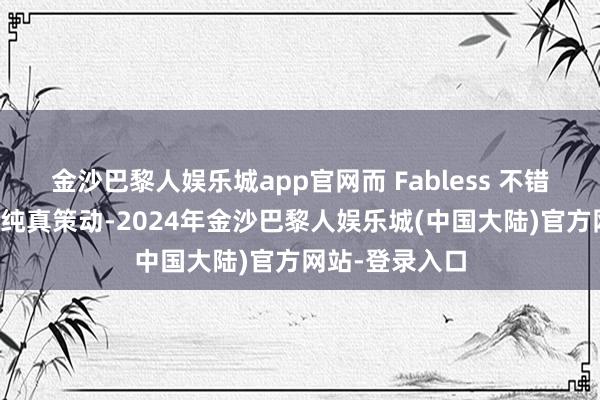 金沙巴黎人娱乐城app官网而 Fabless 不错阐发市集需求纯真策动-2024年金沙巴黎人娱乐城(中国大陆)官方网站-登录入口