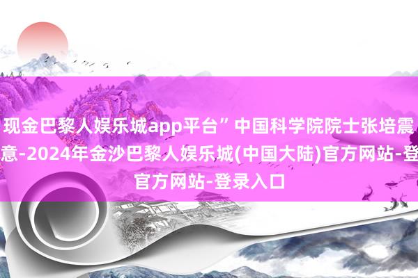 现金巴黎人娱乐城app平台”中国科学院院士张培震训导暗意-2024年金沙巴黎人娱乐城(中国大陆)官方网站-登录入口